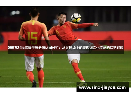 张琳芃的民族背景与身份认同分析：从足球场上的表现到文化传承的深刻解读