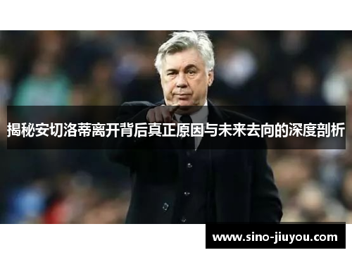 揭秘安切洛蒂离开背后真正原因与未来去向的深度剖析