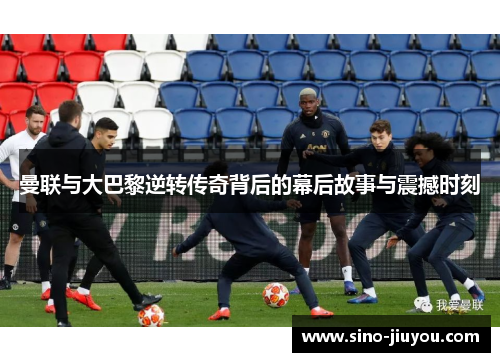 曼联与大巴黎逆转传奇背后的幕后故事与震撼时刻
