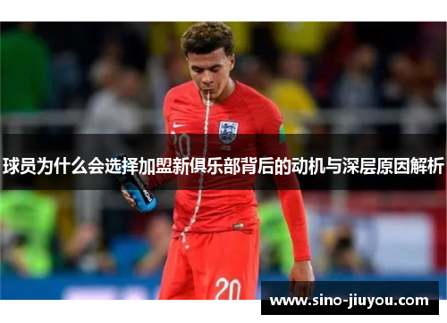 球员为什么会选择加盟新俱乐部背后的动机与深层原因解析