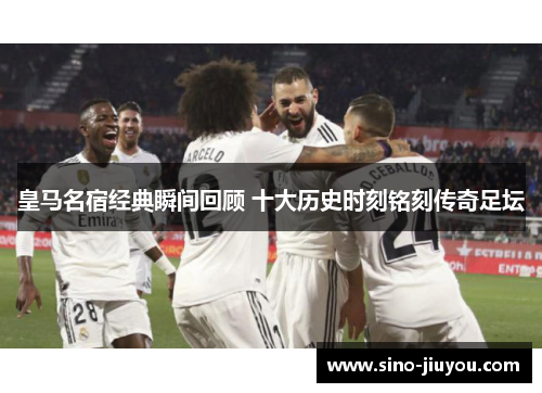 皇马名宿经典瞬间回顾 十大历史时刻铭刻传奇足坛