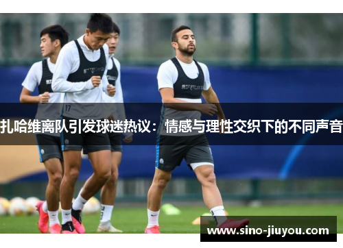扎哈维离队引发球迷热议：情感与理性交织下的不同声音