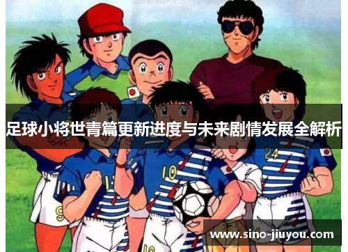 足球小将世青篇更新进度与未来剧情发展全解析