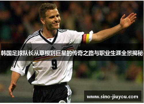 韩国足球队长从草根到巨星的传奇之路与职业生涯全景揭秘