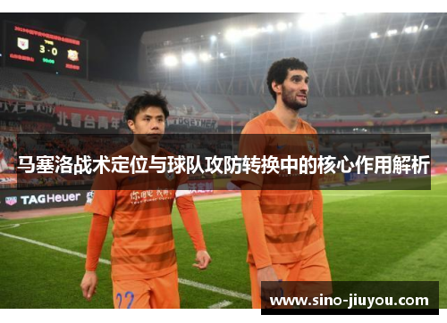 马塞洛战术定位与球队攻防转换中的核心作用解析