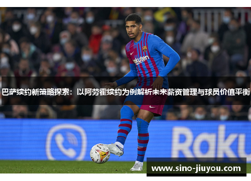 巴萨续约新策略探索：以阿劳霍续约为例解析未来薪资管理与球员价值平衡