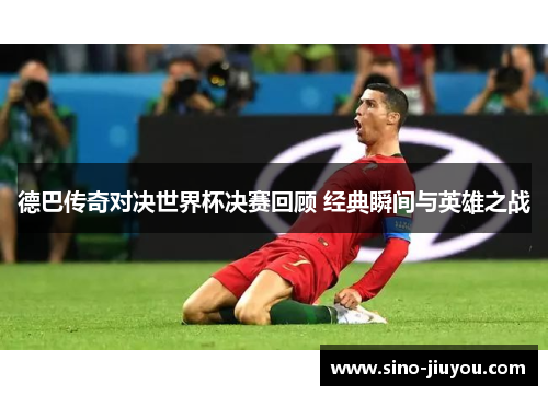 德巴传奇对决世界杯决赛回顾 经典瞬间与英雄之战