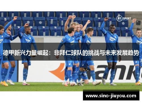 德甲新兴力量崛起:非拜仁球队的挑战与未来发展趋势 德甲新兴力量崛起:非拜仁球队的挑战与未来发展趋势