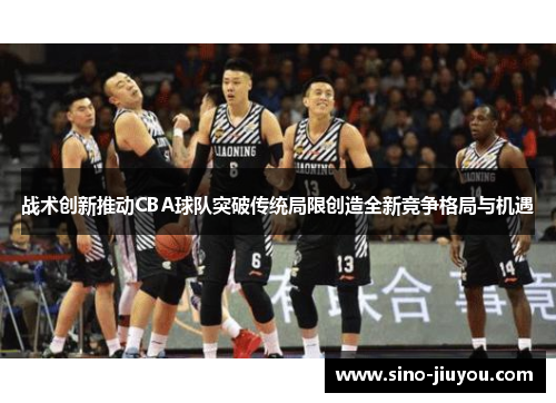 战术创新推动CBA球队突破传统局限创造全新竞争格局与机遇