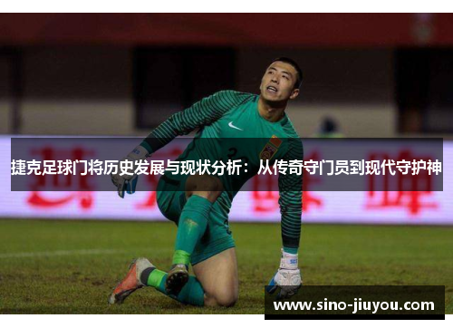 捷克足球门将历史发展与现状分析：从传奇守门员到现代守护神