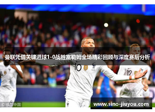 曼联凭借关键进球1-0战胜富勒姆全场精彩回顾与深度赛后分析 曼联凭借关键进球1-0战胜富勒姆全场精彩回顾与深度赛后分析