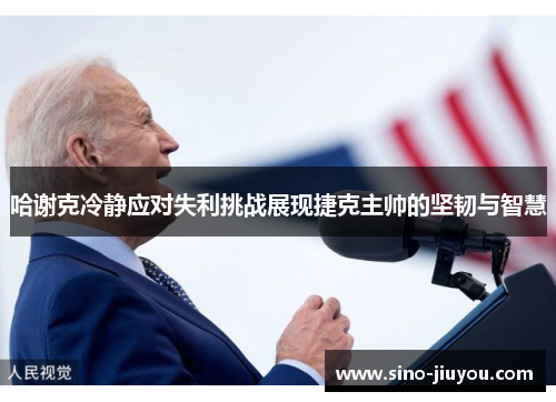 哈谢克冷静应对失利挑战展现捷克主帅的坚韧与智慧 哈谢克冷静应对失利挑战展现捷克主帅的坚韧与智慧