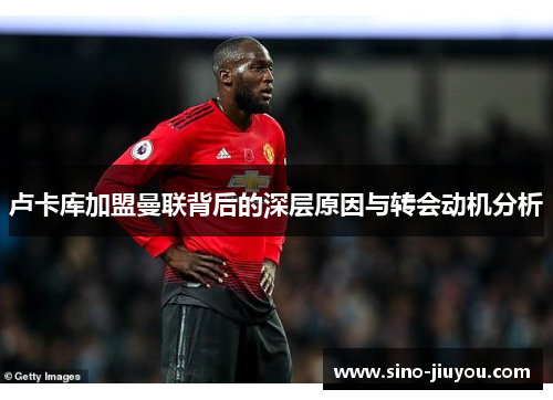 卢卡库加盟曼联背后的深层原因与转会动机分析 卢卡库加盟曼联背后的深层原因与转会动机分析