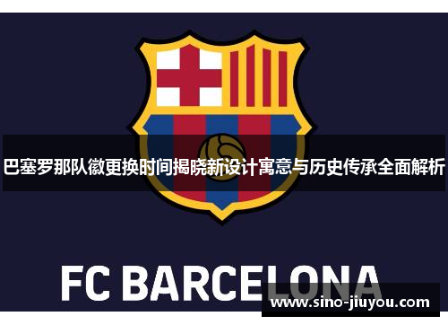 巴塞罗那队徽更换时间揭晓新设计寓意与历史传承全面解析 巴塞罗那队徽更换时间揭晓新设计寓意与历史传承全面解析