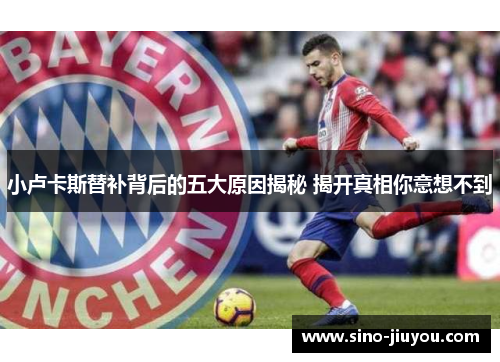 小卢卡斯替补背后的五大原因揭秘 揭开真相你意想不到 小卢卡斯替补背后的五大原因揭秘 揭开真相你意想不到