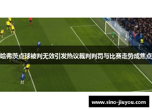哈弗茨点球被判无效引发热议裁判判罚与比赛走势成焦点 哈弗茨点球被判无效引发热议裁判判罚与比赛走势成焦点