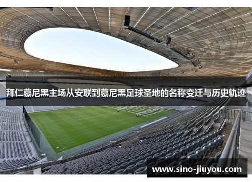 拜仁慕尼黑主场从安联到慕尼黑足球圣地的名称变迁与历史轨迹 拜仁慕尼黑主场从安联到慕尼黑足球圣地的名称变迁与历史轨迹