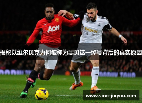 揭秘以维尔贝克为何被称为黑贝这一绰号背后的真实原因