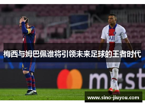 梅西与姆巴佩谁将引领未来足球的王者时代 梅西与姆巴佩谁将引领未来足球的王者时代