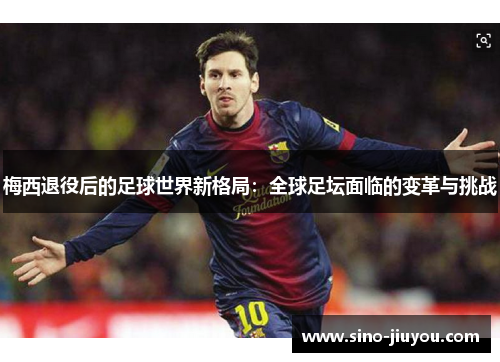 梅西退役后的足球世界新格局:全球足坛面临的变革与挑战 梅西退役后的足球世界新格局:全球足坛面临的变革与挑战