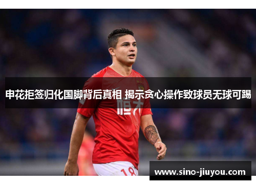 申花拒签归化国脚背后真相 揭示贪心操作致球员无球可踢 申花拒签归化国脚背后真相 揭示贪心操作致球员无球可踢