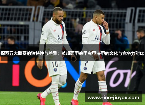 探索五大联赛的独特性与差异:英超西甲德甲意甲法甲的文化与竞争力对比 探索五大联赛的独特性与差异:英超西甲德甲意甲法甲的文化与竞争力对比