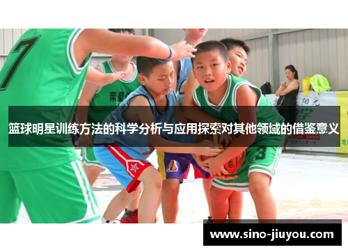 篮球明星训练方法的科学分析与应用探索对其他领域的借鉴意义 篮球明星训练方法的科学分析与应用探索对其他领域的借鉴意义
