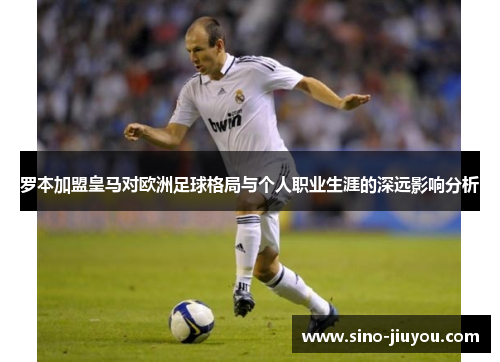 罗本加盟皇马对欧洲足球格局与个人职业生涯的深远影响分析 罗本加盟皇马对欧洲足球格局与个人职业生涯的深远影响分析