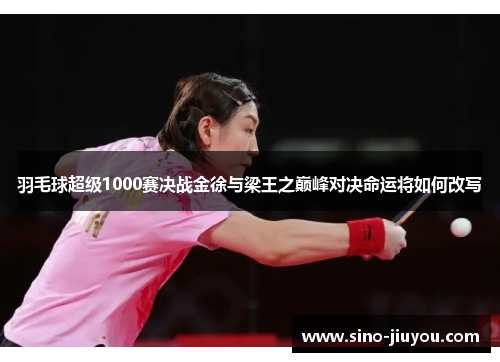 羽毛球超级1000赛决战金徐与梁王之巅峰对决命运将如何改写 羽毛球超级1000赛决战金徐与梁王之巅峰对决命运将如何改写