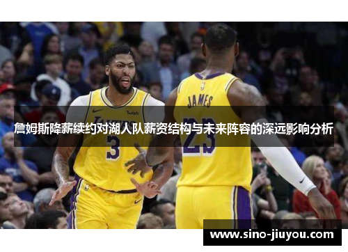 詹姆斯降薪续约对湖人队薪资结构与未来阵容的深远影响分析 詹姆斯降薪续约对湖人队薪资结构与未来阵容的深远影响分析