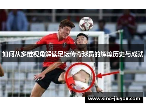 如何从多维视角解读足坛传奇球员的辉煌历史与成就 如何从多维视角解读足坛传奇球员的辉煌历史与成就
