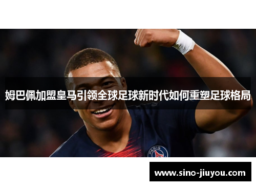 姆巴佩加盟皇马引领全球足球新时代如何重塑足球格局