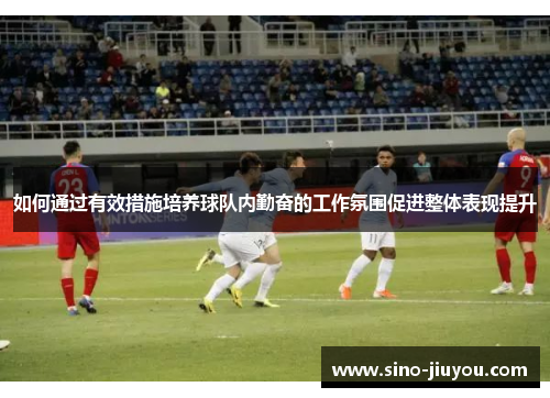 如何通过有效措施培养球队内勤奋的工作氛围促进整体表现提升