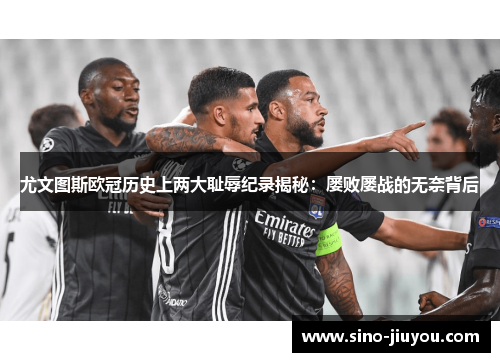 尤文图斯欧冠历史上两大耻辱纪录揭秘：屡败屡战的无奈背后
