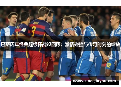巴萨历年经典超级杯战役回顾:激情碰撞与传奇时刻的绽放 巴萨历年经典超级杯战役回顾:激情碰撞与传奇时刻的绽放