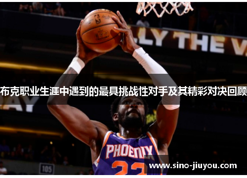 布克职业生涯中遇到的最具挑战性对手及其精彩对决回顾