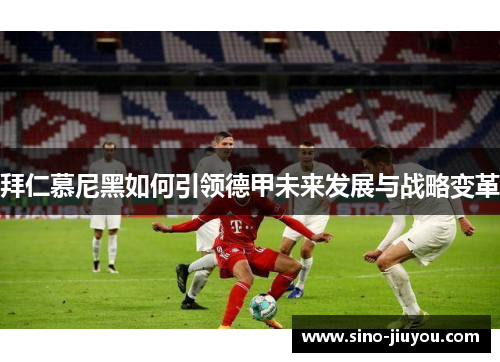 拜仁慕尼黑如何引领德甲未来发展与战略变革