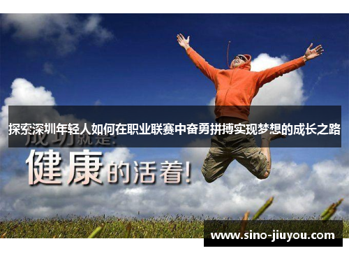 探索深圳年轻人如何在职业联赛中奋勇拼搏实现梦想的成长之路 探索深圳年轻人如何在职业联赛中奋勇拼搏实现梦想的成长之路