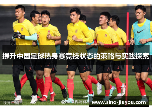 提升中国足球热身赛竞技状态的策略与实践探索 提升中国足球热身赛竞技状态的策略与实践探索