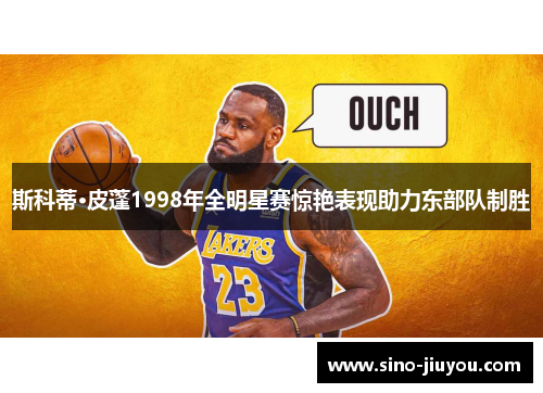 斯科蒂·皮蓬1998年全明星赛惊艳表现助力东部队制胜