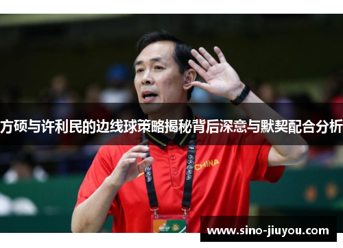 方硕与许利民的边线球策略揭秘背后深意与默契配合分析 方硕与许利民的边线球策略揭秘背后深意与默契配合分析