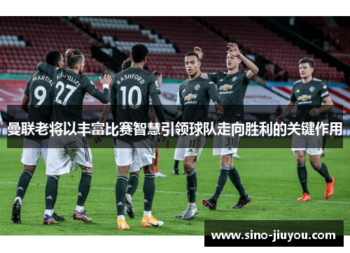 曼联老将以丰富比赛智慧引领球队走向胜利的关键作用 曼联老将以丰富比赛智慧引领球队走向胜利的关键作用