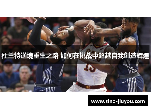 杜兰特逆境重生之路 如何在挑战中超越自我创造辉煌 杜兰特逆境重生之路 如何在挑战中超越自我创造辉煌