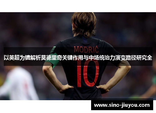 以英超为镜解析莫德里奇关键作用与中场统治力演变路径研究全