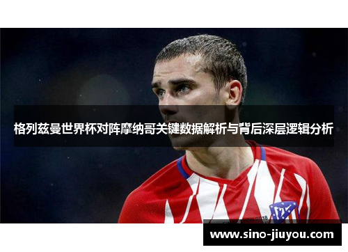 格列兹曼世界杯对阵摩纳哥关键数据解析与背后深层逻辑分析