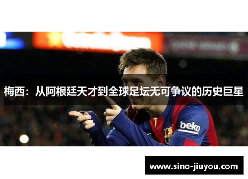梅西：从阿根廷天才到全球足坛无可争议的历史巨星