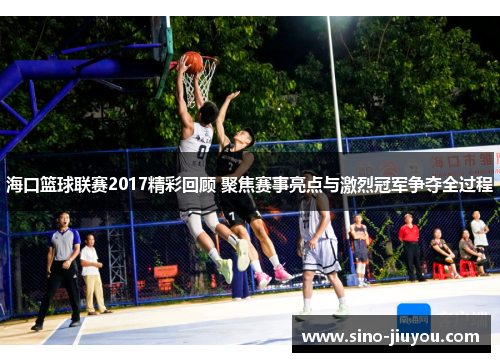 海口篮球联赛2017精彩回顾 聚焦赛事亮点与激烈冠军争夺全过程