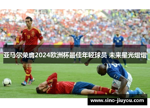 亚马尔荣膺2024欧洲杯最佳年轻球员 未来星光熠熠