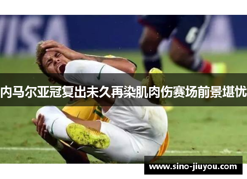 内马尔亚冠复出未久再染肌肉伤赛场前景堪忧 内马尔亚冠复出未久再染肌肉伤赛场前景堪忧