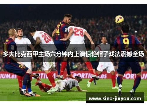 多夫比克西甲主场六分钟内上演惊艳帽子戏法震撼全场